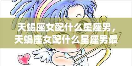 揭秘星座配对，天蝎座女与哪些星座男最相配？星座运势深度解析