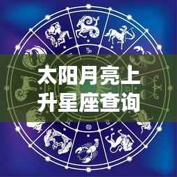 太阳月亮上升星座查询,揭秘星象组合下的独特个性魅力