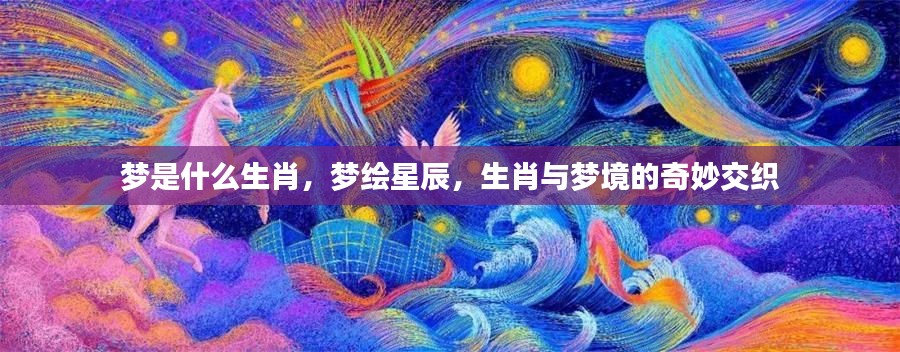 生肖梦境,星辰绘梦,生肖与梦境的奇幻交融