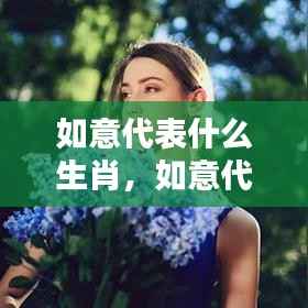 如意代表的生肖与运势，探寻生肖的神秘力量与关联影响