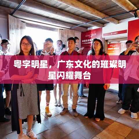 粤字明星,广东文化的璀璨明星闪耀舞台