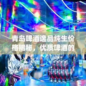 青岛啤酒逸品纯生价格揭秘,优质啤酒的价值之旅
