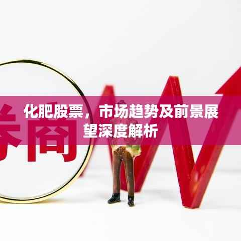 化肥股票,市场趋势及前景展望深度解析
