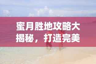 蜜月胜地攻略大揭秘，打造完美蜜月旅行体验