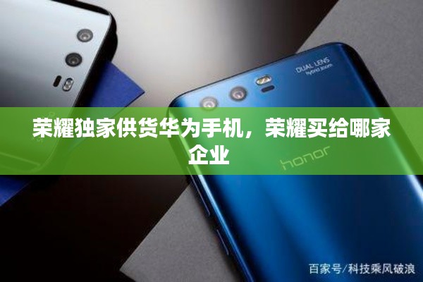 荣耀独家供货华为手机,荣耀买给哪家企业