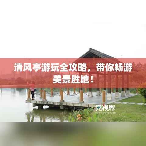 清风亭游玩全攻略，带你畅游美景胜地！