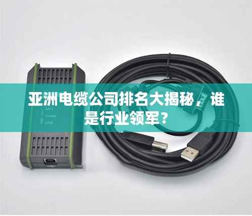 亚洲电缆公司排名大揭秘，谁是行业领军？
